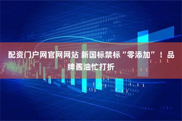 配资门户网官网网站 新国标禁标“零添加” ！品牌酱油忙打折