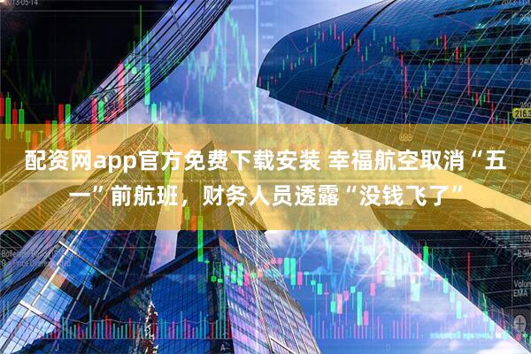 配资网app官方免费下载安装 幸福航空取消“五一”前航班，财务人员透露“没钱飞了”