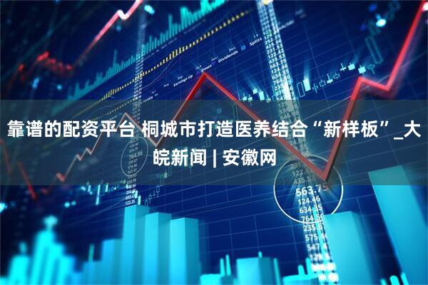 靠谱的配资平台 桐城市打造医养结合“新样板”_大皖新闻 | 安徽网