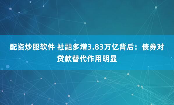 配资炒股软件 社融多增3.83万亿背后：债券对贷款替代作用明显