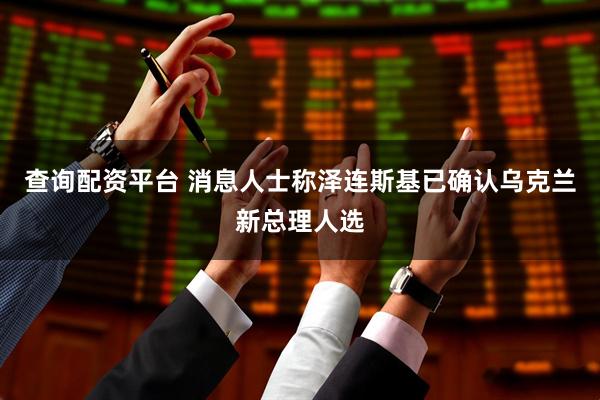 查询配资平台 消息人士称泽连斯基已确认乌克兰新总理人选