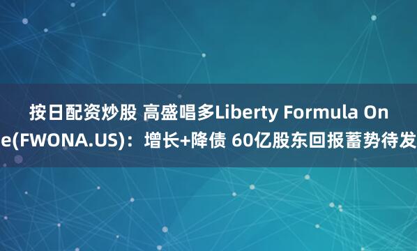 按日配资炒股 高盛唱多Liberty Formula One(FWONA.US)：增长+降债 60亿股东回报蓄势待发