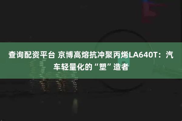 查询配资平台 京博高熔抗冲聚丙烯LA640T：汽车轻量化的“塑”造者