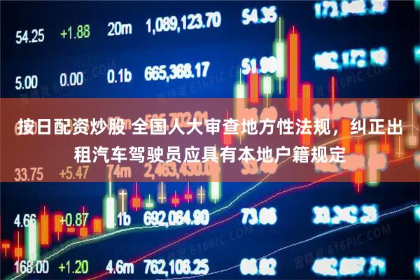 按日配资炒股 全国人大审查地方性法规，纠正出租汽车驾驶员应具有本地户籍规定