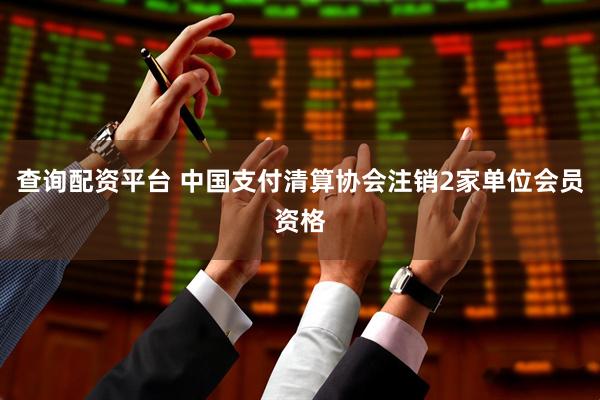 查询配资平台 中国支付清算协会注销2家单位会员资格