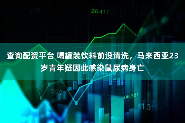 查询配资平台 喝罐装饮料前没清洗，马来西亚23岁青年疑因此感染鼠尿病身亡