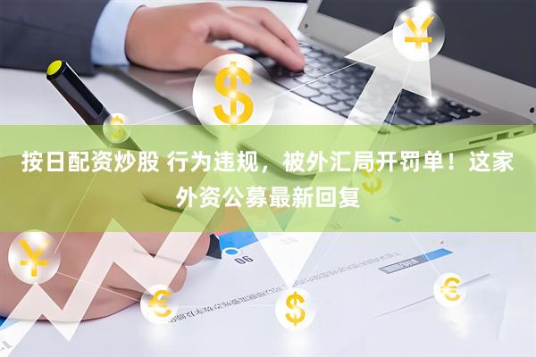 按日配资炒股 行为违规，被外汇局开罚单！这家外资公募最新回复