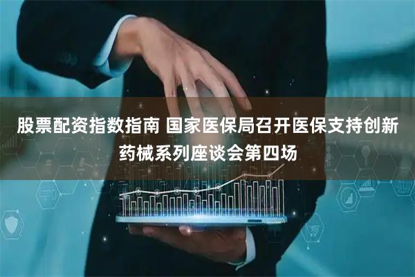 股票配资指数指南 国家医保局召开医保支持创新药械系列座谈会第四场
