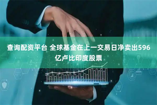 查询配资平台 全球基金在上一交易日净卖出596亿卢比印度股票