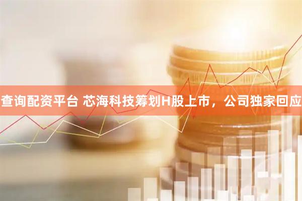 查询配资平台 芯海科技筹划H股上市，公司独家回应