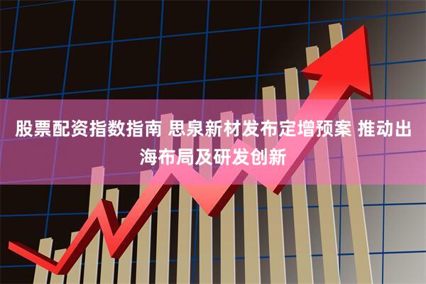 股票配资指数指南 思泉新材发布定增预案 推动出海布局及研发创新