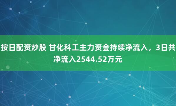 按日配资炒股 甘化科工主力资金持续净流入，3日共净流入2544.52万元