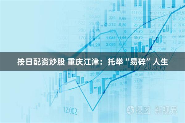 按日配资炒股 重庆江津：托举“易碎”人生
