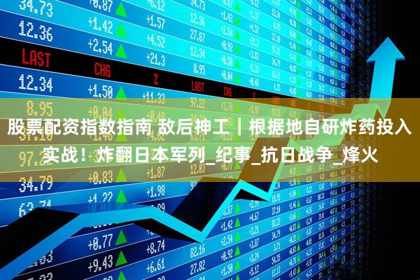 股票配资指数指南 敌后神工｜根据地自研炸药投入实战！炸翻日本军列_纪事_抗日战争_烽火