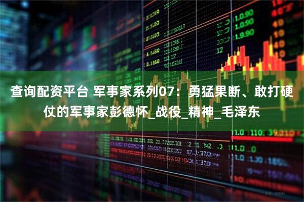 查询配资平台 军事家系列07：勇猛果断、敢打硬仗的军事家彭德怀_战役_精神_毛泽东