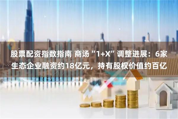 股票配资指数指南 商汤“1+X”调整进展：6家生态企业融资约18亿元，持有股权价值约百亿