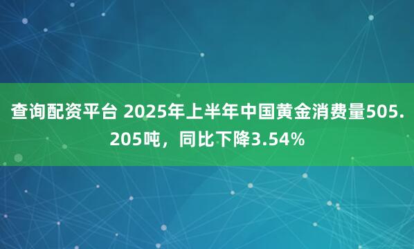 查询配资平台 2025年上半年中国黄金消费量505.205吨，同比下降3.54%