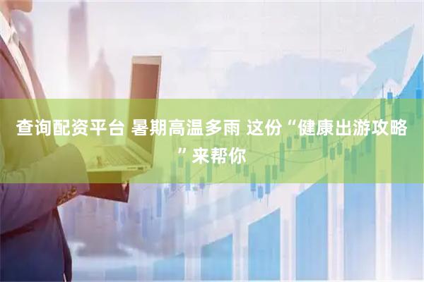 查询配资平台 暑期高温多雨 这份“健康出游攻略”来帮你