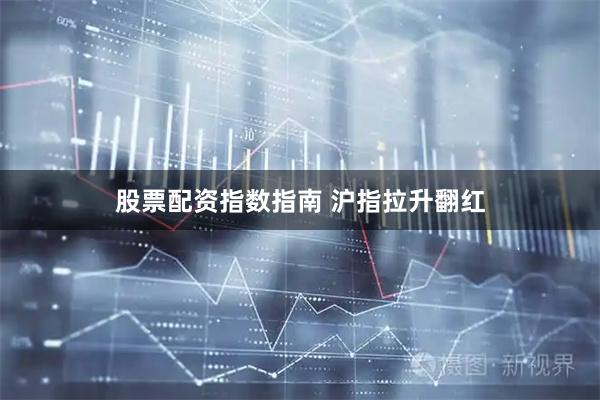 股票配资指数指南 沪指拉升翻红