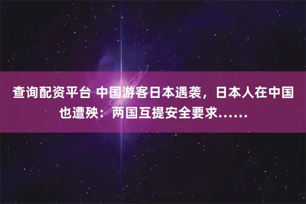 查询配资平台 中国游客日本遇袭，日本人在中国也遭殃：两国互提安全要求……