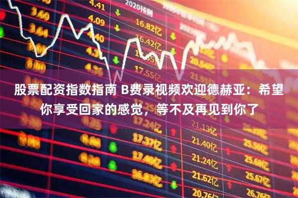 股票配资指数指南 B费录视频欢迎德赫亚：希望你享受回家的感觉，等不及再见到你了