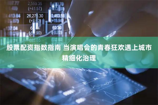 股票配资指数指南 当演唱会的青春狂欢遇上城市精细化治理