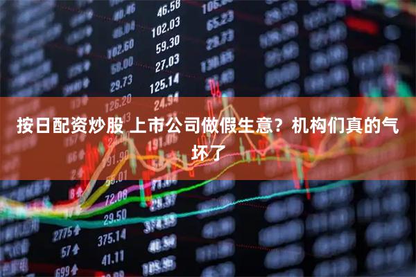 按日配资炒股 上市公司做假生意？机构们真的气坏了