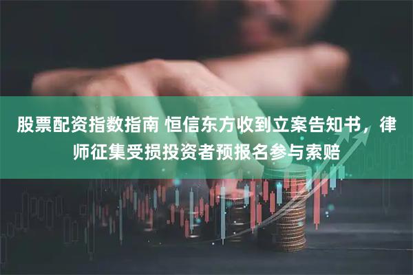 股票配资指数指南 恒信东方收到立案告知书，律师征集受损投资者预报名参与索赔