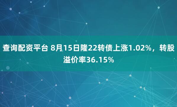 查询配资平台 8月15日隆22转债上涨1.02%，转股溢价率36.15%