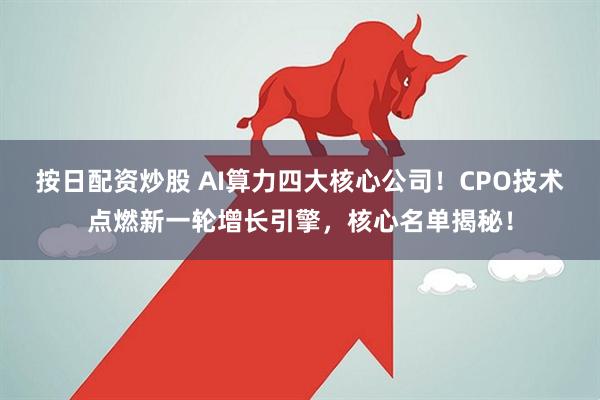 按日配资炒股 AI算力四大核心公司！CPO技术点燃新一轮增长引擎，核心名单揭秘！