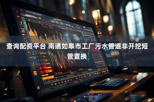 查询配资平台 南通如皋市工厂污水管道非开挖短管置换