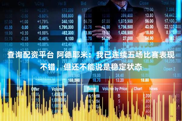 查询配资平台 阿德耶米：我已连续五场比赛表现不错，但还不能说是稳定状态