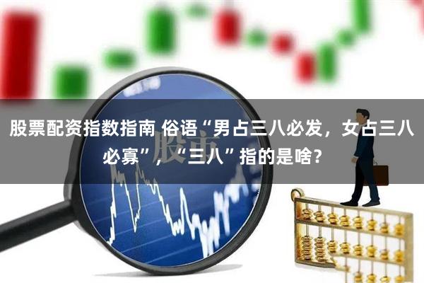 股票配资指数指南 俗语“男占三八必发，女占三八必寡”，“三八”指的是啥？