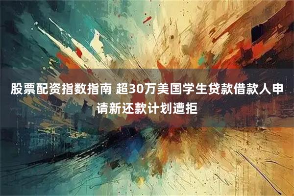 股票配资指数指南 超30万美国学生贷款借款人申请新还款计划遭拒