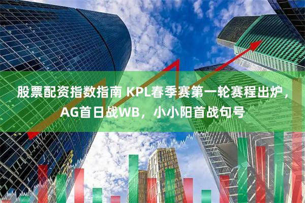 股票配资指数指南 KPL春季赛第一轮赛程出炉，AG首日战WB，小小阳首战句号