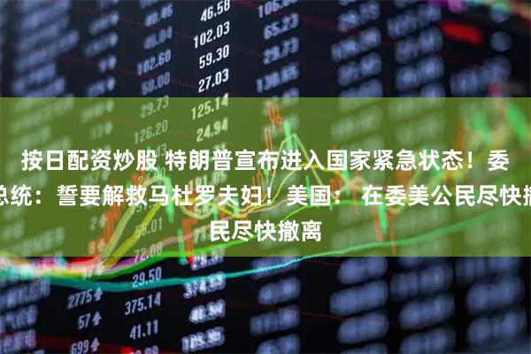 按日配资炒股 特朗普宣布进入国家紧急状态!委代总统:誓要解救马杜罗夫妇!美国: 在委美公民尽快撤离